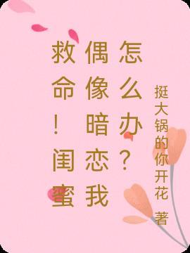 救命!闺蜜偶像暗恋我怎么办漫画全集